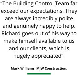 Service review - &ldquo;The Building Control Team far exceed our expectations. They are always incredibly polite and genuinely happy to help. Richard goes out of his way to make himself available to us and our clients, which is hugely appreciated&rdquo;.